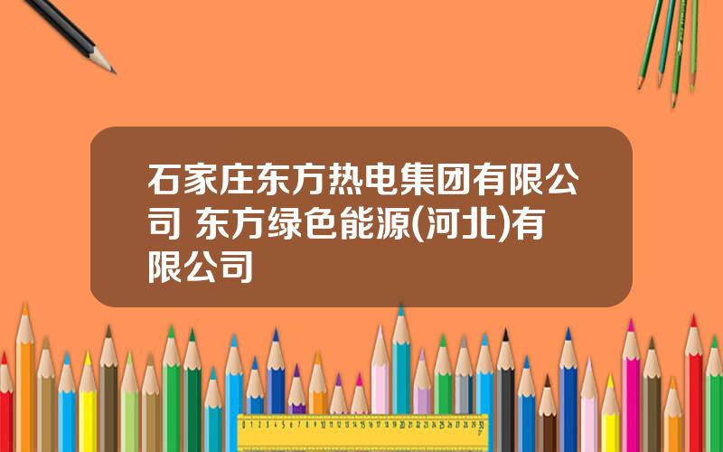 石家庄东方热电集团有限公司 东方绿色能源(河北)有限公司